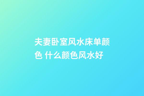 夫妻卧室风水床单颜色 什么颜色风水好